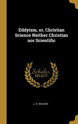 Eddyism, or, Christian Science Neither Christian nor Scientific - Walker, J R