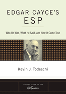 Edgar Cayce's ESP: Who He Was, What He Said, and How It Came True