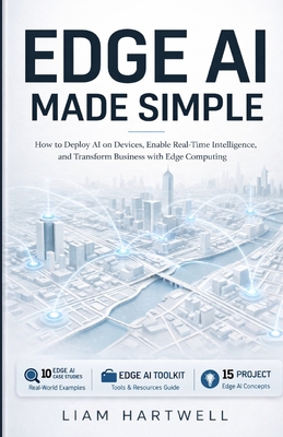 Edge AI Made Simple: How to Deploy AI on Devices, Enable Real-Time Intelligence, and Transform Business with Edge Computing - Hartwell, Liam