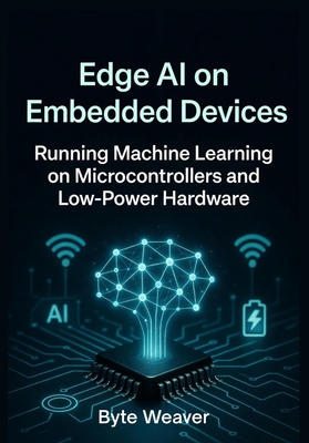 Edge AI on Embedded Devices Running Machine Learning on Microcontrollers and Low-Power Hardware - Weaver, Byte