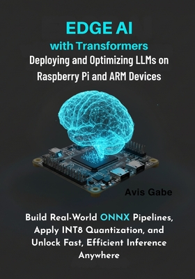 Edge AI with Transformers: Deploying and Optimizing LLMs on Raspberry Pi and ARM Devices: Build RealWorld ONNX Pipelines, Apply INT8 Quantization, and Unlock Fast, Efficient Inference Anywhere - Gabe, Avis