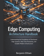 Edge Computing Architecture Handbook: Understanding the Foundations of Distributed Edge Systems, Real-Time Processing, and Scalable Modern Infrastructure