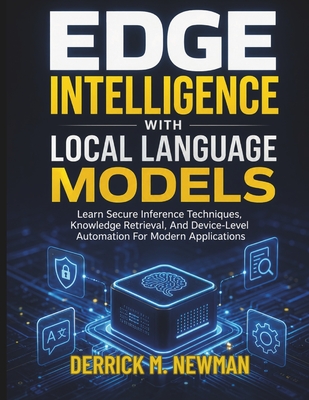 Edge Intelligence with Local Language Models: Learn Secure Inference Techniques, Knowledge Retrieval, And Device-Level Automation For Modern Applications - Newman, Derrick M