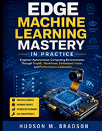 Edge Machine Learning Mastery in Practice: Engineer Autonomous Computing Environments Through TinyML Workflows, Embedded Vision, and Performance Calibration