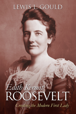 Edith Kermit Roosevelt: Creating the Modern First Lady - Gould, Lewis L