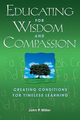 Educating for Wisdom and Compassion: Creating Conditions for Timeless Learning - Miller, John P