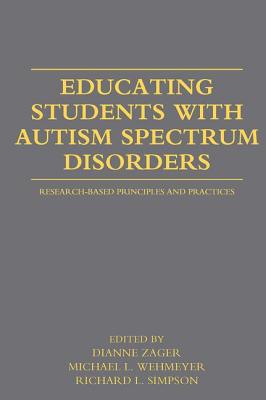 Educating Students with Autism Spectrum Disorders: Research-Based Principles and Practices - Zager, Dianne (Editor), and Wehmeyer, Michael L, Dr., PhD (Editor), and Simpson, Richard L, Dr. (Editor)