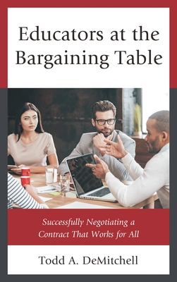 Educators at the Bargaining Table: Successfully Negotiating a Contract That Works for All - Demitchell, Todd A