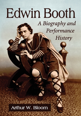 Edwin Booth: A Biography and Performance History - Bloom, Arthur W
