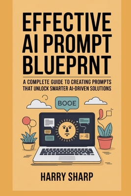 Effective AI Prompt Blueprint: A Complete Guide to Creating Prompts That Unlock Smarter Ai-Driven Solutions - Sharp, Harry