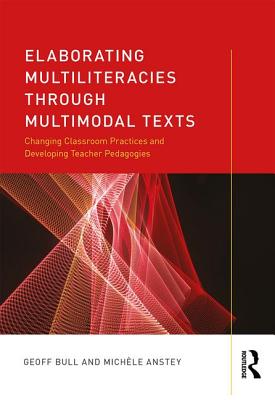Elaborating Multiliteracies through Multimodal Texts: Changing Classroom Practices and Developing Teacher Pedagogies - Bull, Geoff, and Anstey, Mich�le