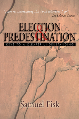 Election and Predestination: Keys to a Clearer Understanding - Fisk, Samuel