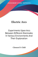 Electric Arcs: Experiments Upon Arcs Between Different Electrodes In Various Environments And Their Explanation