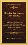 Electrical Instruments and Testing: How to Use the Voltmeter, Ammeter, Galvanometer, Potentiometer, Ohmmeter, and the Wheatstone Bridge