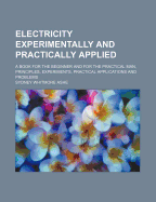 Electricity Experimentally and Practically Applied: A Book for the Beginner and for the Practical Man, Principles, Experiments, Practical Applications and Problems