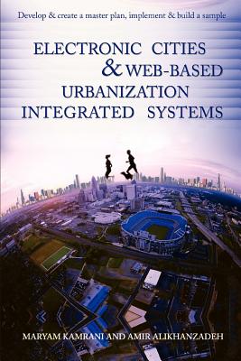 Electronic Cities & Web-Based Urbanization Integrated Systems: Develop & Create a Master Plan, Implement & Build a Sample - Kamrani, Maryam, and Alikhanzadeh, Amir