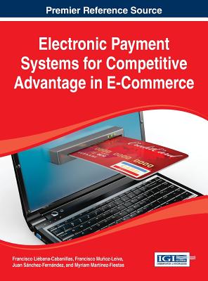 Electronic Payment Systems for Competitive Advantage in E-Commerce - Li�bana-Cabanillas, Francisco (Editor), and Mu�oz-Leiva, Francisco (Editor), and S�nchez-Fern�ndez, Juan (Editor)