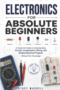 Electronics for Absolute Beginners: A Hands-On Guide to Understanding Circuits, Components, Wiring, and Simple Electrical Projects Without Prior Knowledge