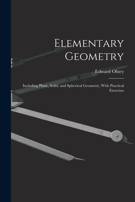 Elementary Geometry: Including Plane, Solid, and Spherical Geometry, With Practical Exercises - Olney, Edward