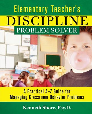 Elementary Teacher's Discipline Problem Solver: A Practical A-Z Guide for Managing Classroom Behavior Problems - Shore, Kenneth, Psy.D.