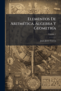 Elementos De Aritm�tica, �lgebra Y Geometr�a; Volume 1