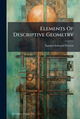 Elements Of Descriptive Geometry: In Three Parts - Warren, Samuel Edward