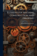 Elements of Machine Construction and Drawing: Or, Machine Drawing, with Some Elements of Descriptive and Rational Cinematics
