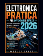 Elettronica Pratica per Inventori e Maker 2026: Una guida passo dopo passo a circuiti, componenti e progetti reali