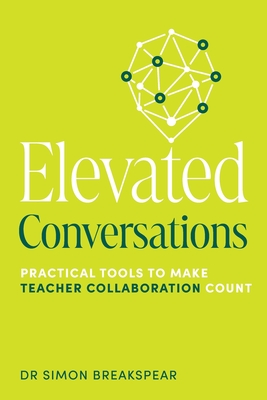 Elevated Conversations: Practical Tools to Make Teacher Collaboration Count - Breakspear, Simon