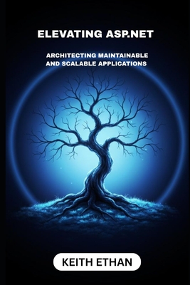 Elevating ASP.NET: Architecting Maintainable And Scalable Applications - Ethan, Keith