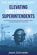 Elevating Construction Superintendents: A Principle Based Leadership Guide for Assistant Supers and Superintendents in Construction