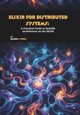 Elixir for Distributed Systems: A Practical Guide to Scalable Architecture on the BEAM - C Price, Daniel