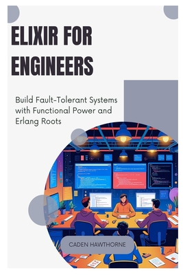 Elixir for Engineers: Build Fault-Tolerant Systems with Functional Power and Erlang Roots - Hawthorne, Caden