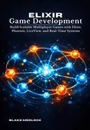 Elixir Game Development: Build Scalable Multiplayer Games with Elixir, Phoenix, LiveView, and Real-Time Systems