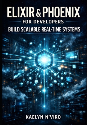Elixir & Phoenix for Developers: Build Scalable Real-Timesystems: Master Liveview, Otp, Distributed Architectures, Fault Tolerance, Massive Concurrency, and Production-Grade Design Patterns - N'Viro, Kaelyn