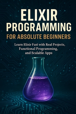 Elixir Programming for Absolute Beginners: Learn Elixir Fast with Real Projects, Functional Programming, and Scalable Apps - Rhea, Alexander