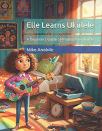 Elle Learns Ukulele: A Beginners Guide to Playing the Ukulele