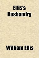 Ellis's Husbandry (Volume 1); Abridged and Methodized Comprehending the Most Useful Articles of Practical Agriculture