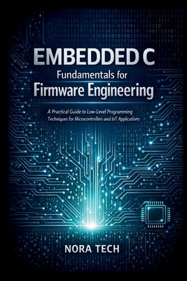 Embedded C Fundamentals for Firmware Engineering: A Practical Guide to Low Level Programming Techniques for Microcontrollers and IoT Applications - Tech, Nora