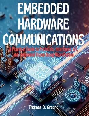 Embedded Hardware Communication: A Practical Guide to Protocols, Interfaces, IoT, and Embedded Vision Using MicroPython - O Greene, Thomas