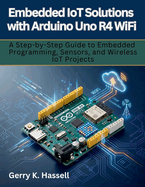 Embedded IoT Solutions with Arduino Uno R4 WiFi: A Step-by-Step Guide to Embedded Programming, Sensors, and Wireless IoT Projects