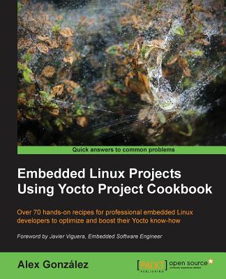 Embedded Linux Projects Using Yocto Project Cookbook: Over 70 hands-on recipes for professional embedded Linux developers to optimize and boost their Yocto know-how - Gonz�lez, Alex