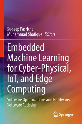 Embedded Machine Learning for Cyber-Physical, IoT, and Edge Computing: Software Optimizations and Hardware/Software Codesign - Pasricha, Sudeep (Editor), and Shafique, Muhammad (Editor)