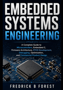 Embedded Systems Engineering: A Complete Guide to Microcontrollers, Embedded C, Firmware Architecture, RTOS Development, Debugging, Optimization, and Commercial Product Design