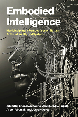 Embodied Intelligence: Multidisciplinary Perspectives on Natural, Artificial, and Hybrid Systems - Macrine, Sheila L (Editor), and Fugate, Jennifer M B (Editor), and Abdulali, Arsen (Editor)