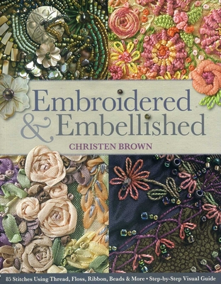 Embroidered & Embellished: 85 Stitches Using Thread, Floss, Ribbon, Beads & More - Step-By-Step Visual Guide - Brown, Christen