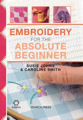 Embroidery for the Absolute Beginner - Smith, Caroline, and Johns, Susie