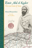 Emir Abd El-Kader: Hero and Saint of Islam