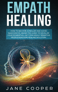 Empath Healing: How to Become a Healer and Avoid Narcissistic Abuse. The Guide to Develop your Powerful Gift for Highly Sensitive People. Emotion Healing Solution