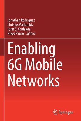Enabling 6G Mobile Networks - Rodriguez, Jonathan (Editor), and Verikoukis, Christos (Editor), and Vardakas, John S. (Editor)